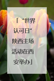 “世界认可日”陕西主场活动在西安举办